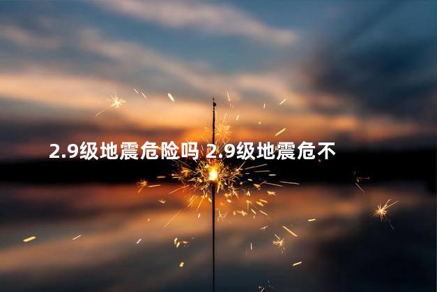 2.9级地震危险吗 2.9级地震危不危险